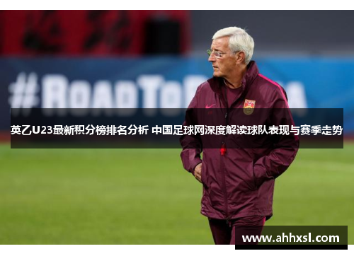 英乙U23最新积分榜排名分析 中国足球网深度解读球队表现与赛季走势