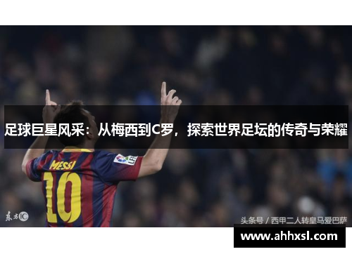 足球巨星风采：从梅西到C罗，探索世界足坛的传奇与荣耀