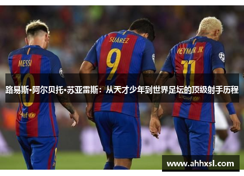 路易斯·阿尔贝托·苏亚雷斯：从天才少年到世界足坛的顶级射手历程