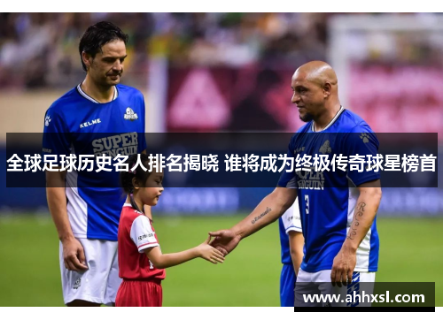 全球足球历史名人排名揭晓 谁将成为终极传奇球星榜首
