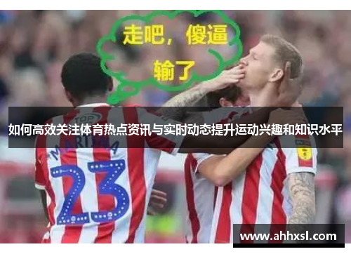 如何高效关注体育热点资讯与实时动态提升运动兴趣和知识水平