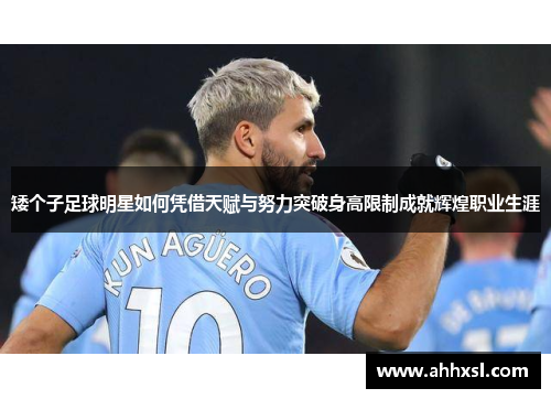 矮个子足球明星如何凭借天赋与努力突破身高限制成就辉煌职业生涯