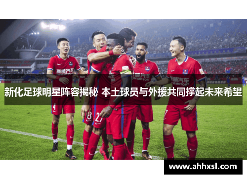 新化足球明星阵容揭秘 本土球员与外援共同撑起未来希望