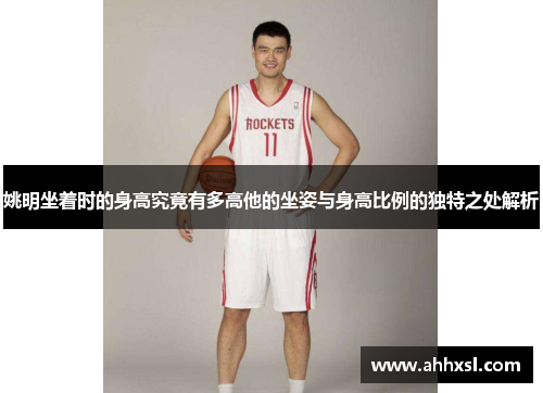 姚明坐着时的身高究竟有多高他的坐姿与身高比例的独特之处解析