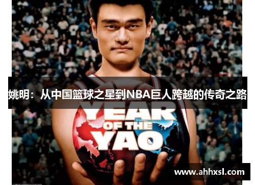 姚明：从中国篮球之星到NBA巨人跨越的传奇之路