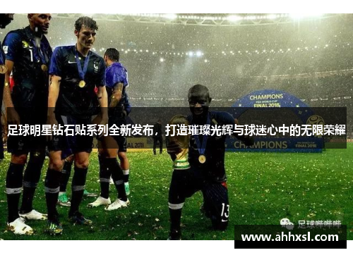 足球明星钻石贴系列全新发布，打造璀璨光辉与球迷心中的无限荣耀
