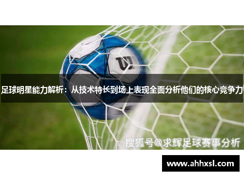 足球明星能力解析：从技术特长到场上表现全面分析他们的核心竞争力