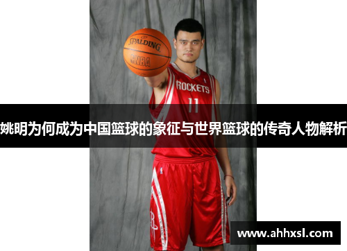 姚明为何成为中国篮球的象征与世界篮球的传奇人物解析