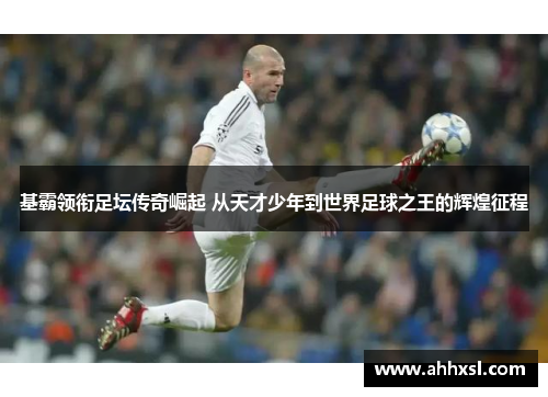 基霸领衔足坛传奇崛起 从天才少年到世界足球之王的辉煌征程