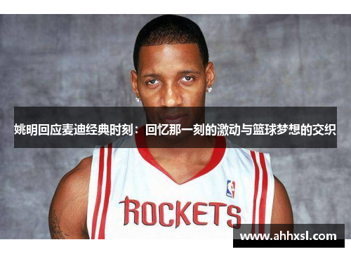 姚明回应麦迪经典时刻：回忆那一刻的激动与篮球梦想的交织