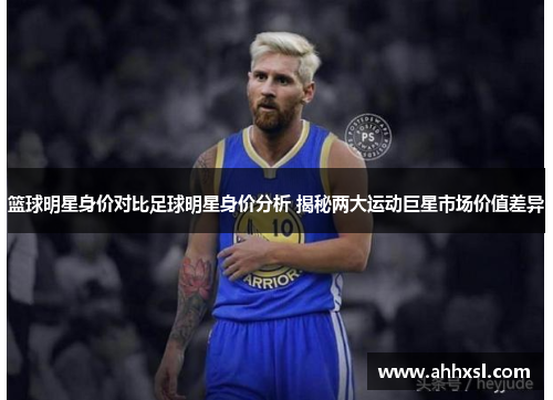 篮球明星身价对比足球明星身价分析 揭秘两大运动巨星市场价值差异