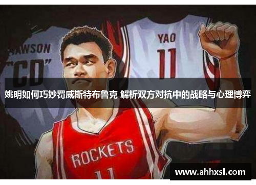 姚明如何巧妙罚威斯特布鲁克 解析双方对抗中的战略与心理博弈