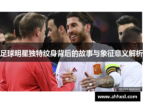 足球明星独特纹身背后的故事与象征意义解析