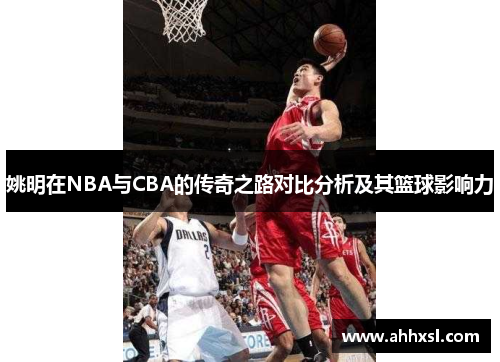 姚明在NBA与CBA的传奇之路对比分析及其篮球影响力