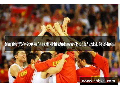 姚明携手济宁发展篮球事业推动体育文化交流与城市经济增长