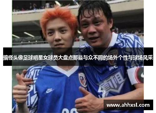 搞怪头像足球明星女球员大盘点那些与众不同的场外个性与球场风采
