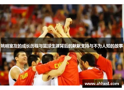 姚明室友的成长历程与篮球生涯背后的默默支持与不为人知的故事