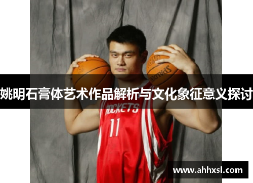 姚明石膏体艺术作品解析与文化象征意义探讨