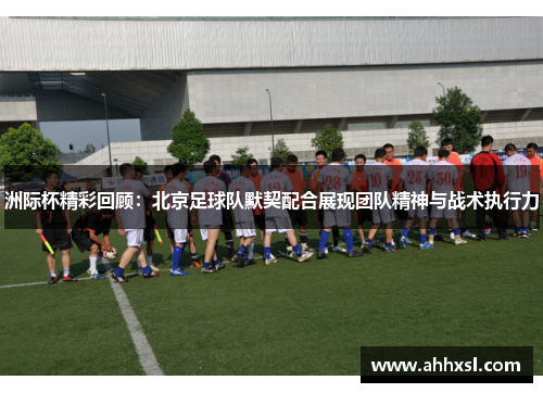 洲际杯精彩回顾：北京足球队默契配合展现团队精神与战术执行力