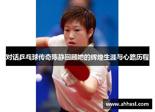 对话乒乓球传奇陈静回顾她的辉煌生涯与心路历程