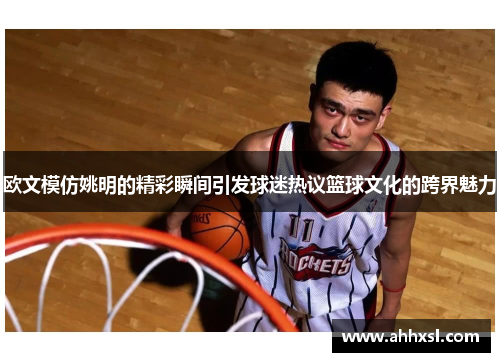 欧文模仿姚明的精彩瞬间引发球迷热议篮球文化的跨界魅力