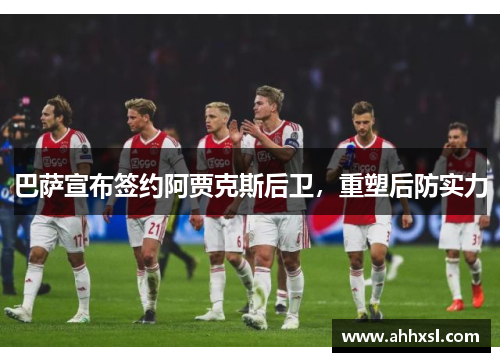 巴萨宣布签约阿贾克斯后卫，重塑后防实力