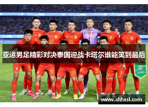 亚运男足精彩对决泰国迎战卡塔尔谁能笑到最后