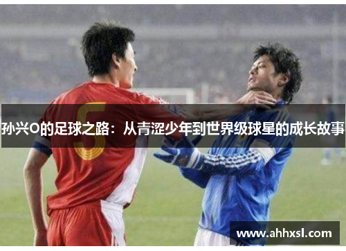 孙兴O的足球之路：从青涩少年到世界级球星的成长故事