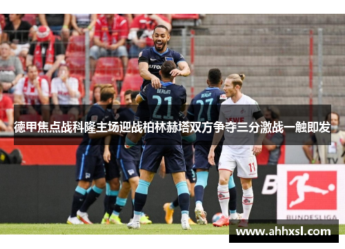 德甲焦点战科隆主场迎战柏林赫塔双方争夺三分激战一触即发
