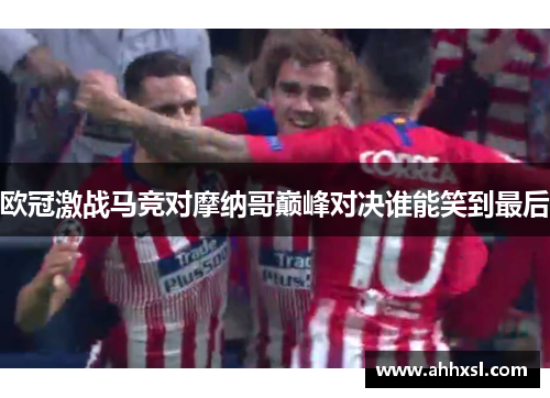 欧冠激战马竞对摩纳哥巅峰对决谁能笑到最后