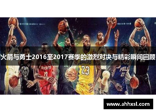 火箭与勇士2016至2017赛季的激烈对决与精彩瞬间回顾