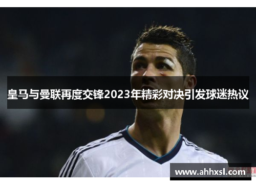 皇马与曼联再度交锋2023年精彩对决引发球迷热议