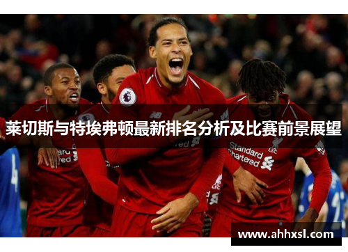 莱切斯与特埃弗顿最新排名分析及比赛前景展望