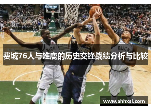 费城76人与雄鹿的历史交锋战绩分析与比较