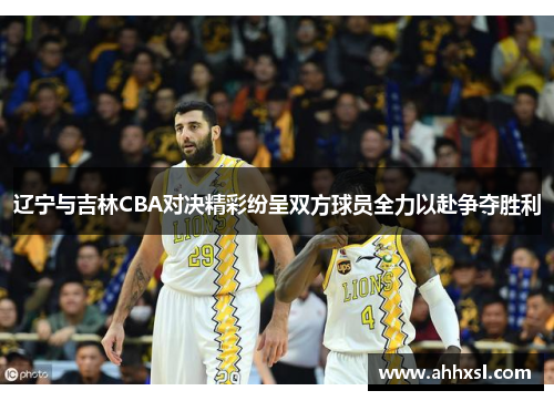 辽宁与吉林CBA对决精彩纷呈双方球员全力以赴争夺胜利
